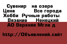 Сувенир “ на озере“ › Цена ­ 1 250 - Все города Хобби. Ручные работы » Вязание   . Ненецкий АО,Верхняя Мгла д.